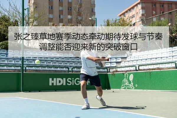 张之臻草地赛季动态牵动期待发球与节奏调整能否迎来新的突破窗口